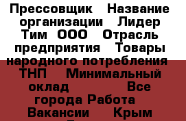 Прессовщик › Название организации ­ Лидер Тим, ООО › Отрасль предприятия ­ Товары народного потребления (ТНП) › Минимальный оклад ­ 25 600 - Все города Работа » Вакансии   . Крым,Гаспра